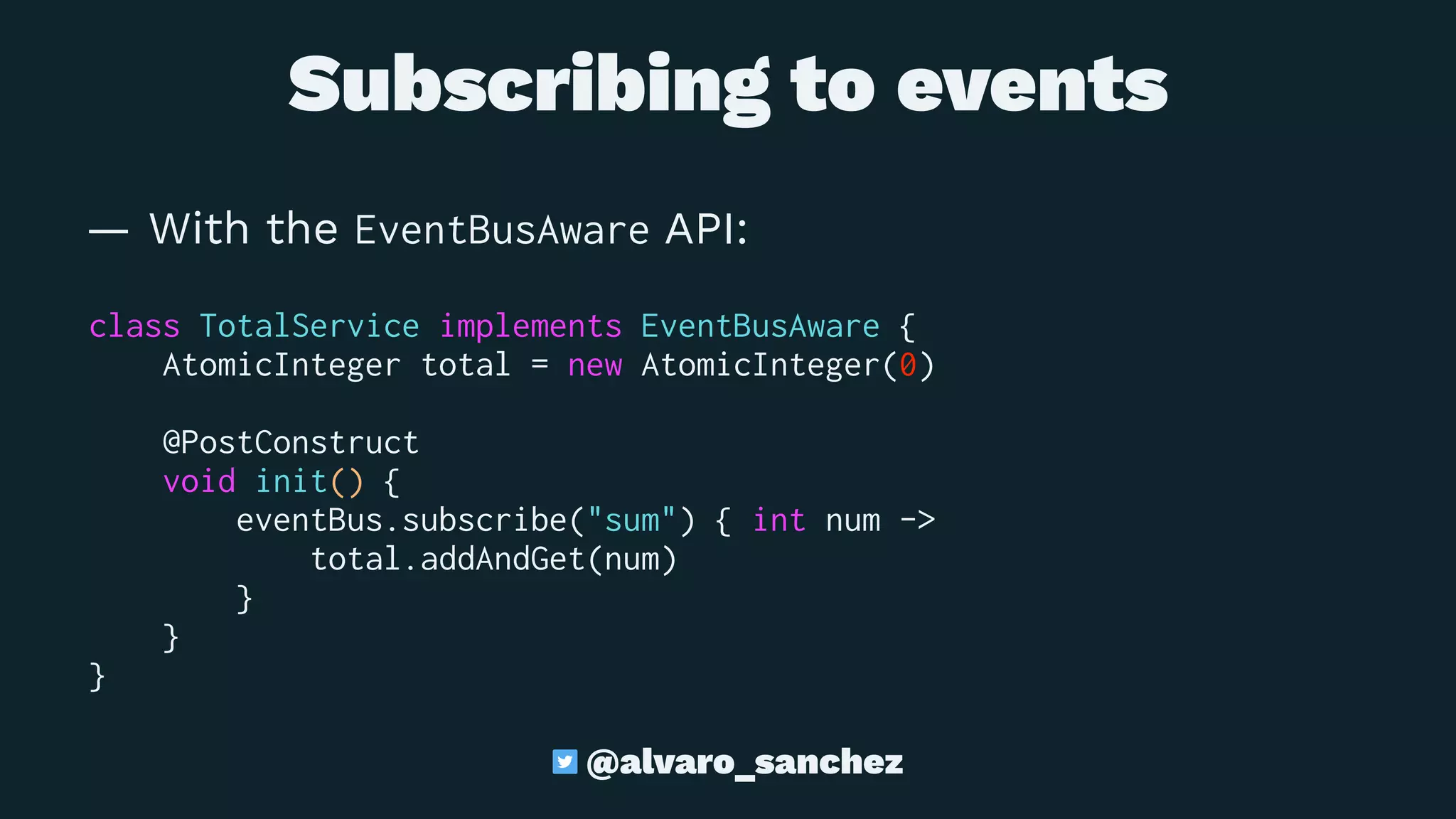Subscribing to events
— With the EventBusAware API:
class TotalService implements EventBusAware {
AtomicInteger total = new AtomicInteger(0)
@PostConstruct
void init() {
eventBus.subscribe("sum") { int num ->
total.addAndGet(num)
}
}
}
@alvaro_sanchez
 