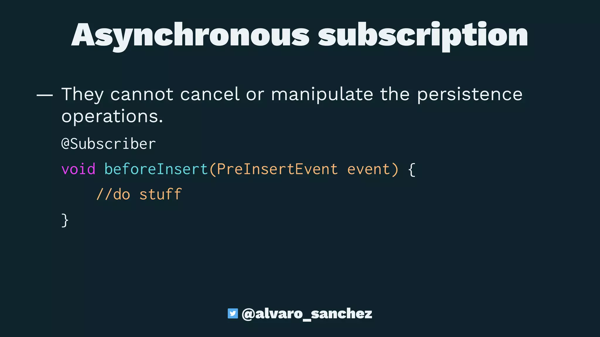 Asynchronous subscription
— They cannot cancel or manipulate the persistence
operations.
@Subscriber
void beforeInsert(PreInsertEvent event) {
//do stuff
}
@alvaro_sanchez
 