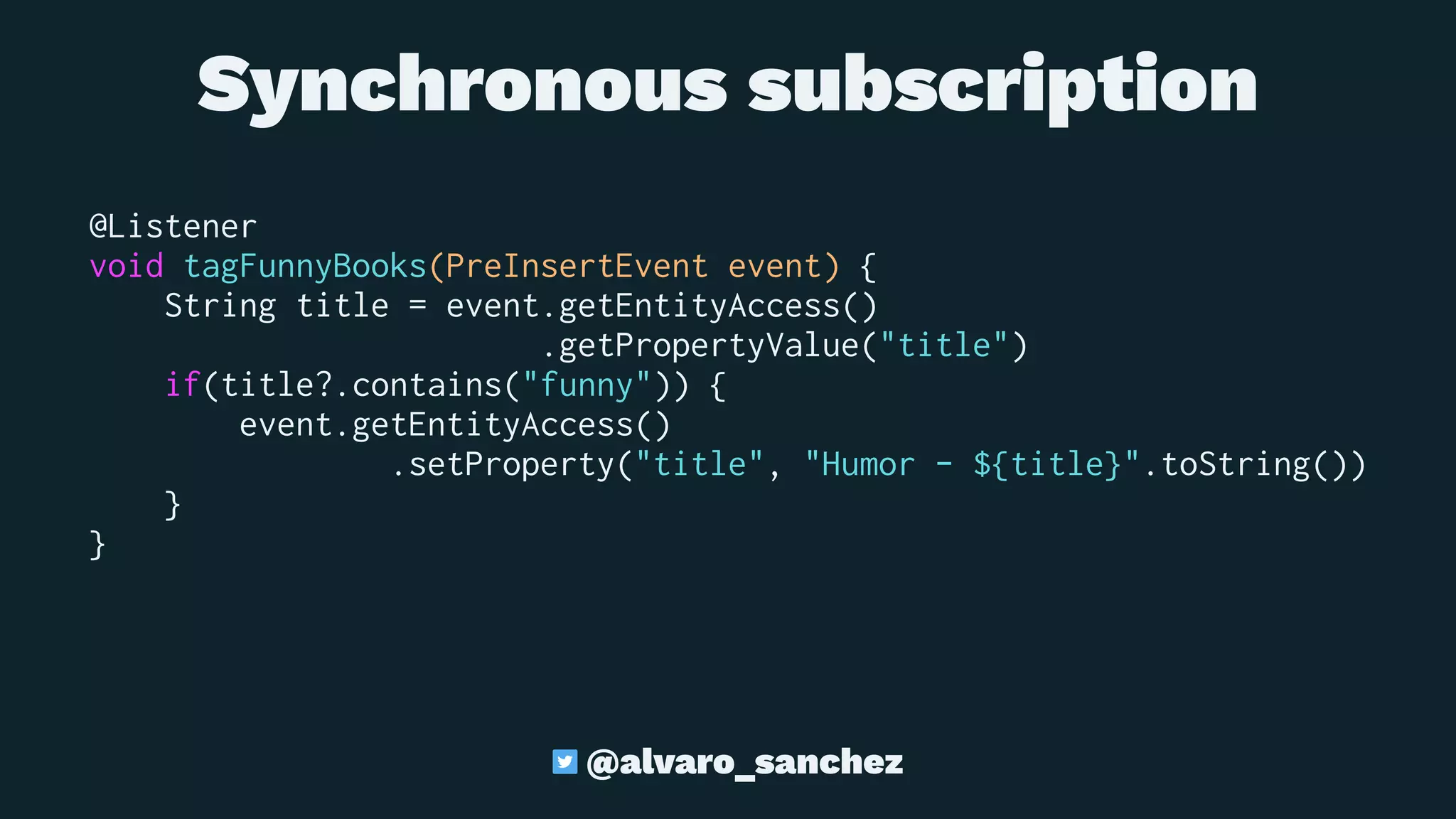 Synchronous subscription
@Listener
void tagFunnyBooks(PreInsertEvent event) {
String title = event.getEntityAccess()
.getPropertyValue("title")
if(title?.contains("funny")) {
event.getEntityAccess()
.setProperty("title", "Humor - ${title}".toString())
}
}
@alvaro_sanchez
 