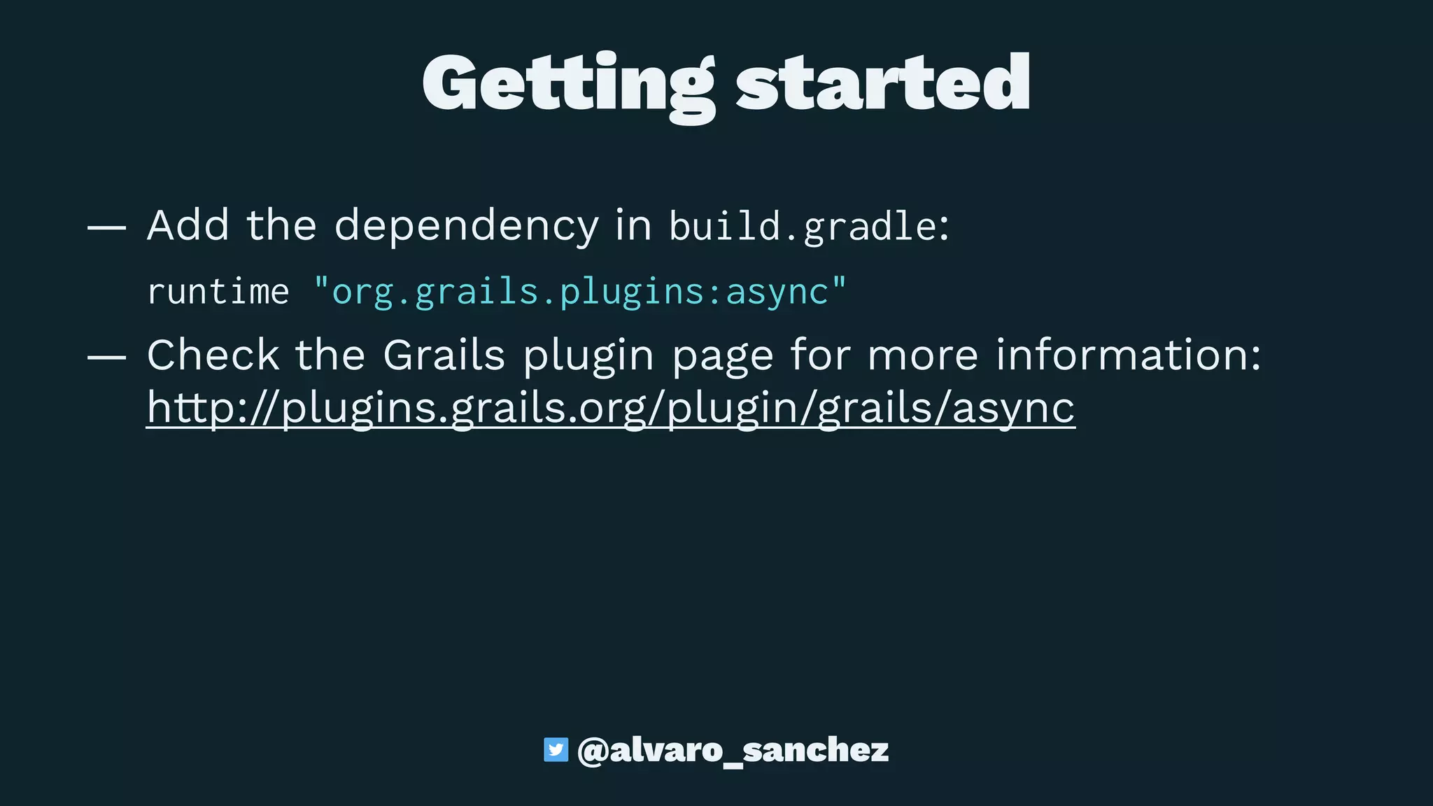  Ge"ing started
— Add the dependency in build.gradle:
runtime "org.grails.plugins:async"
— Check the Grails plugin page for more information:
http://plugins.grails.org/plugin/grails/async
@alvaro_sanchez
 