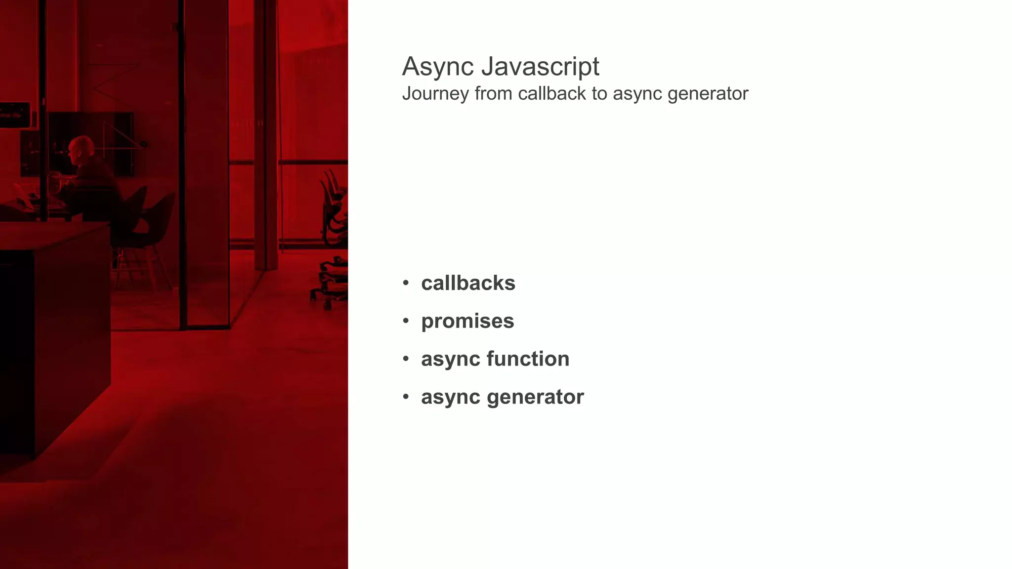• callbacks
• promises
• async function
• async generator
Async Javascript
Journey from callback to async generator
 