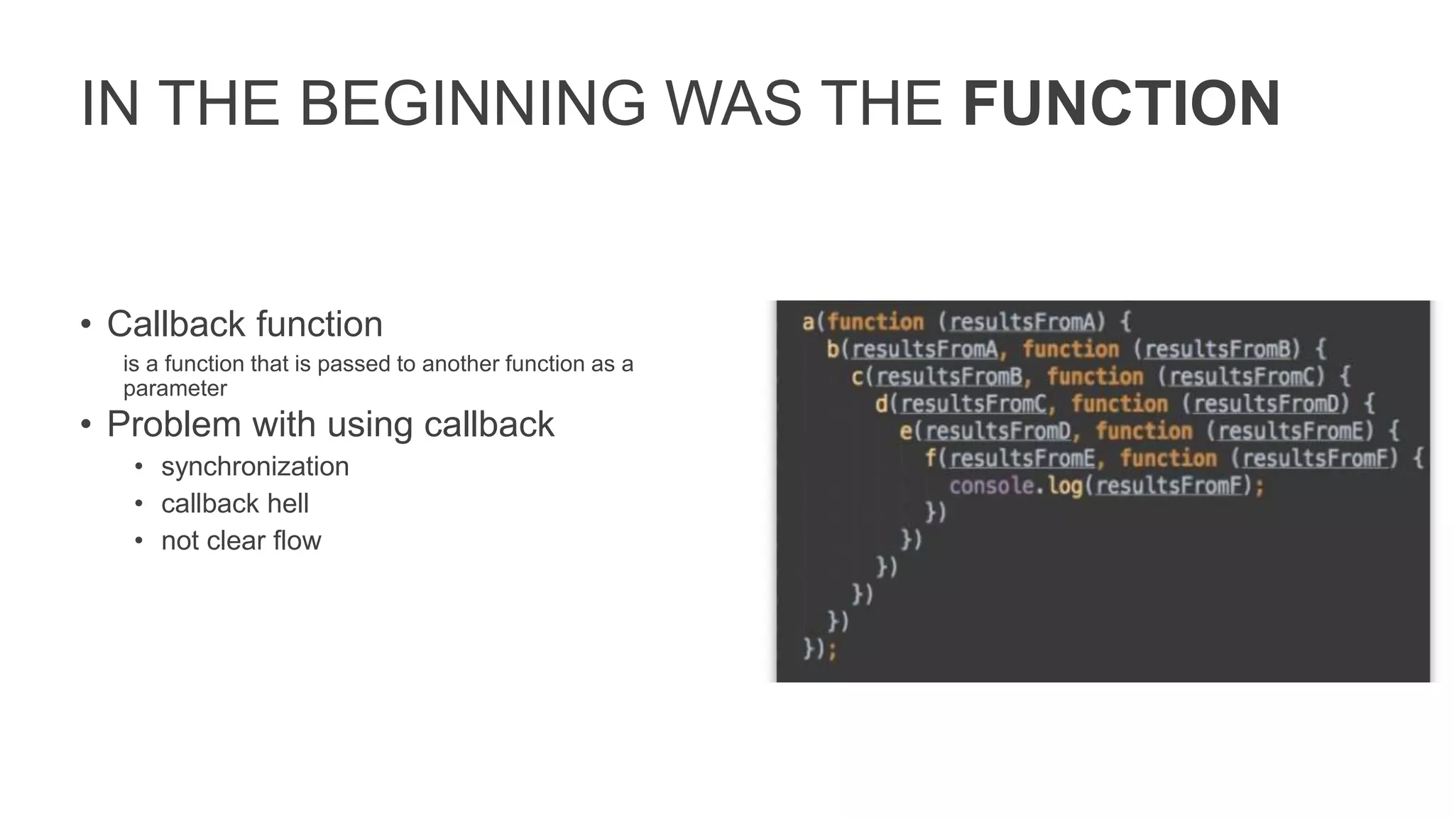 IN THE BEGINNING WAS THE FUNCTION
• Callback function
is a function that is passed to another function as a
parameter
• Problem with using callback
• synchronization
• callback hell
• not clear flow
 