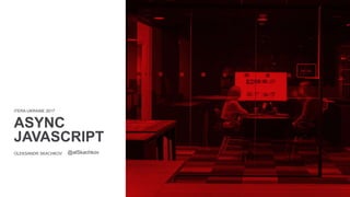 ITERA UKRAINE 2017
ASYNC
JAVASCRIPT
OLEKSANDR SKACHKOV @alSkachkov
 