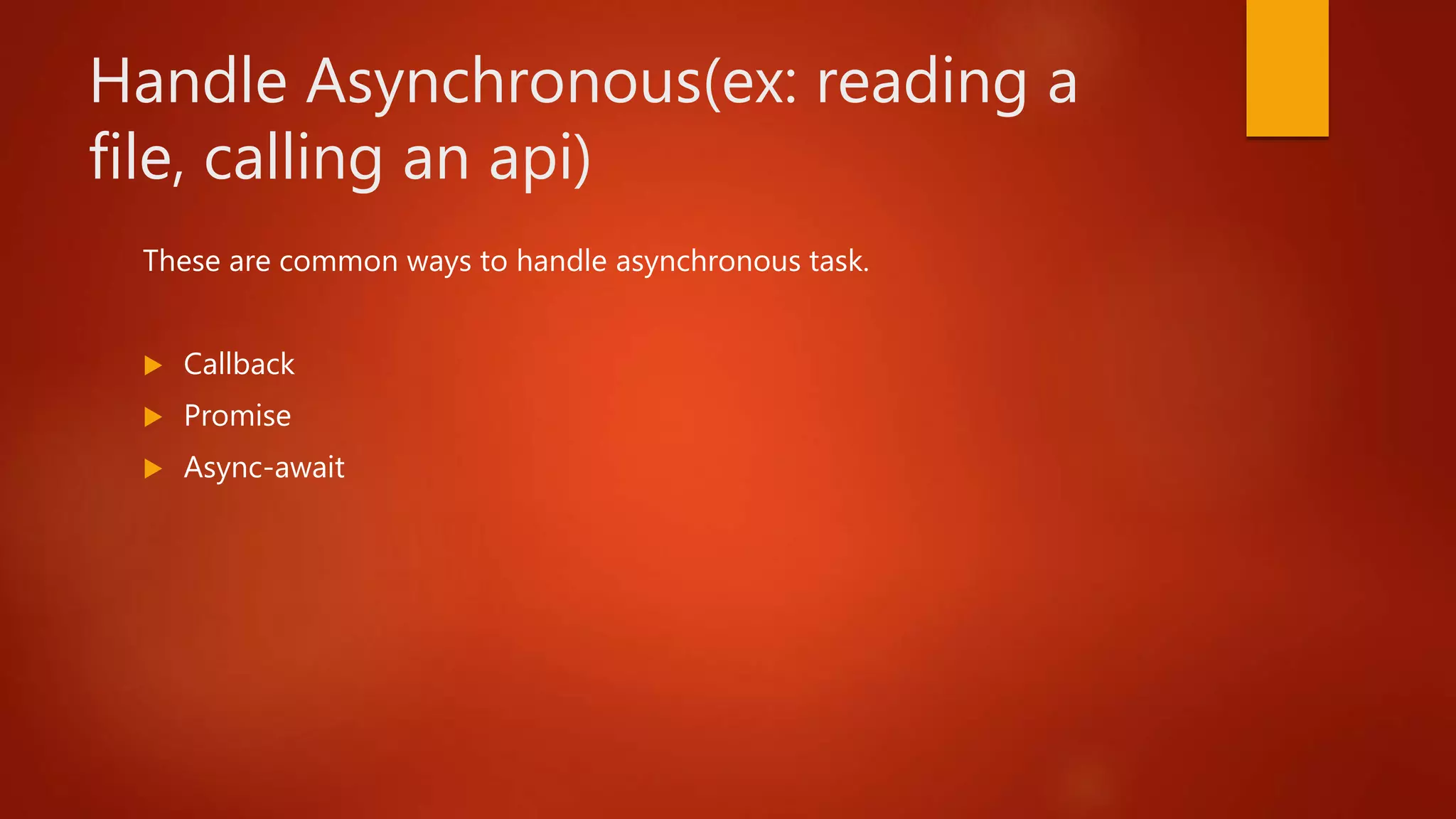Handle Asynchronous(ex: reading a
file, calling an api)
These are common ways to handle asynchronous task.
 Callback
 Promise
 Async-await
 