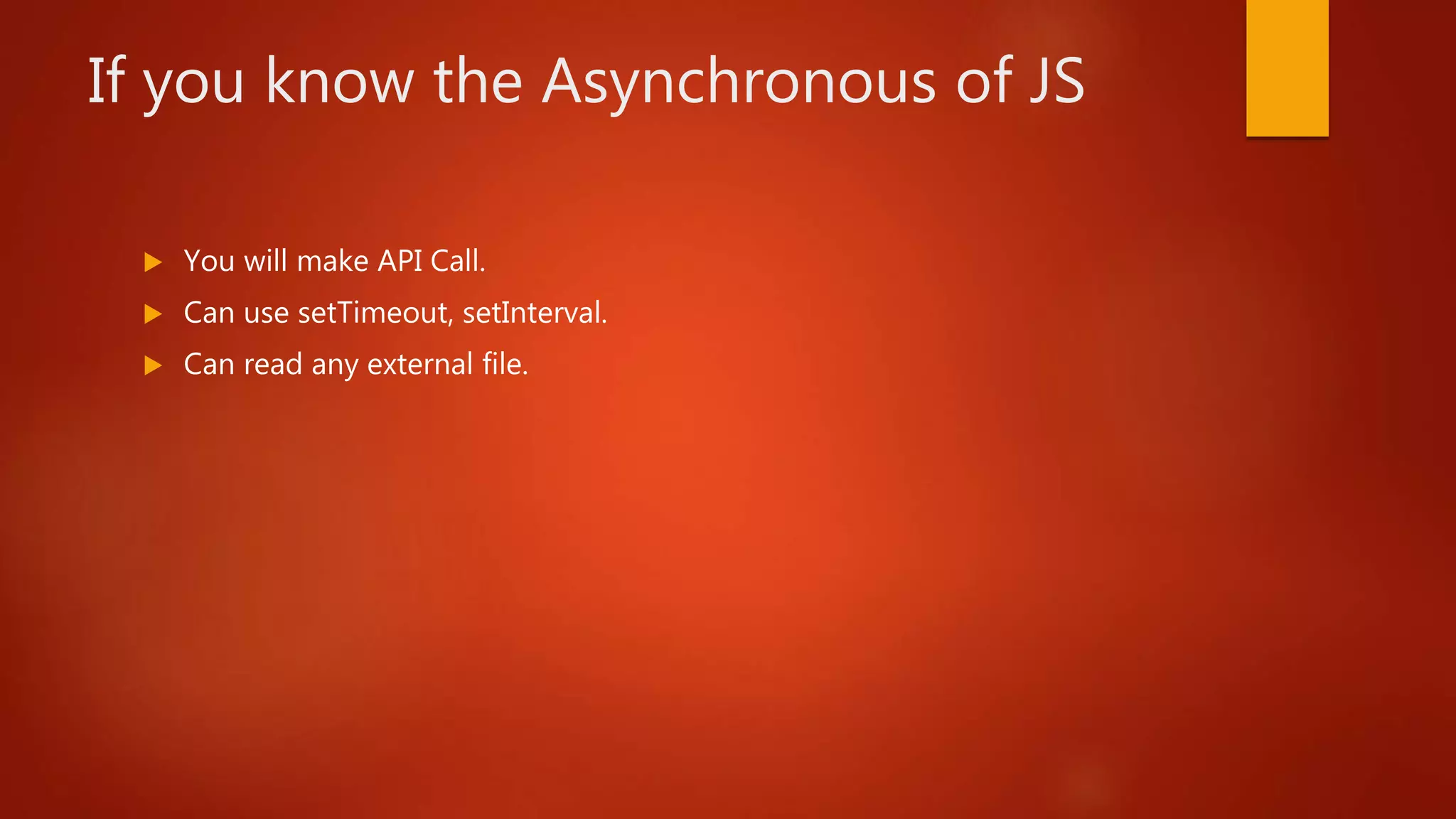 If you know the Asynchronous of JS
 You will make API Call.
 Can use setTimeout, setInterval.
 Can read any external file.
 