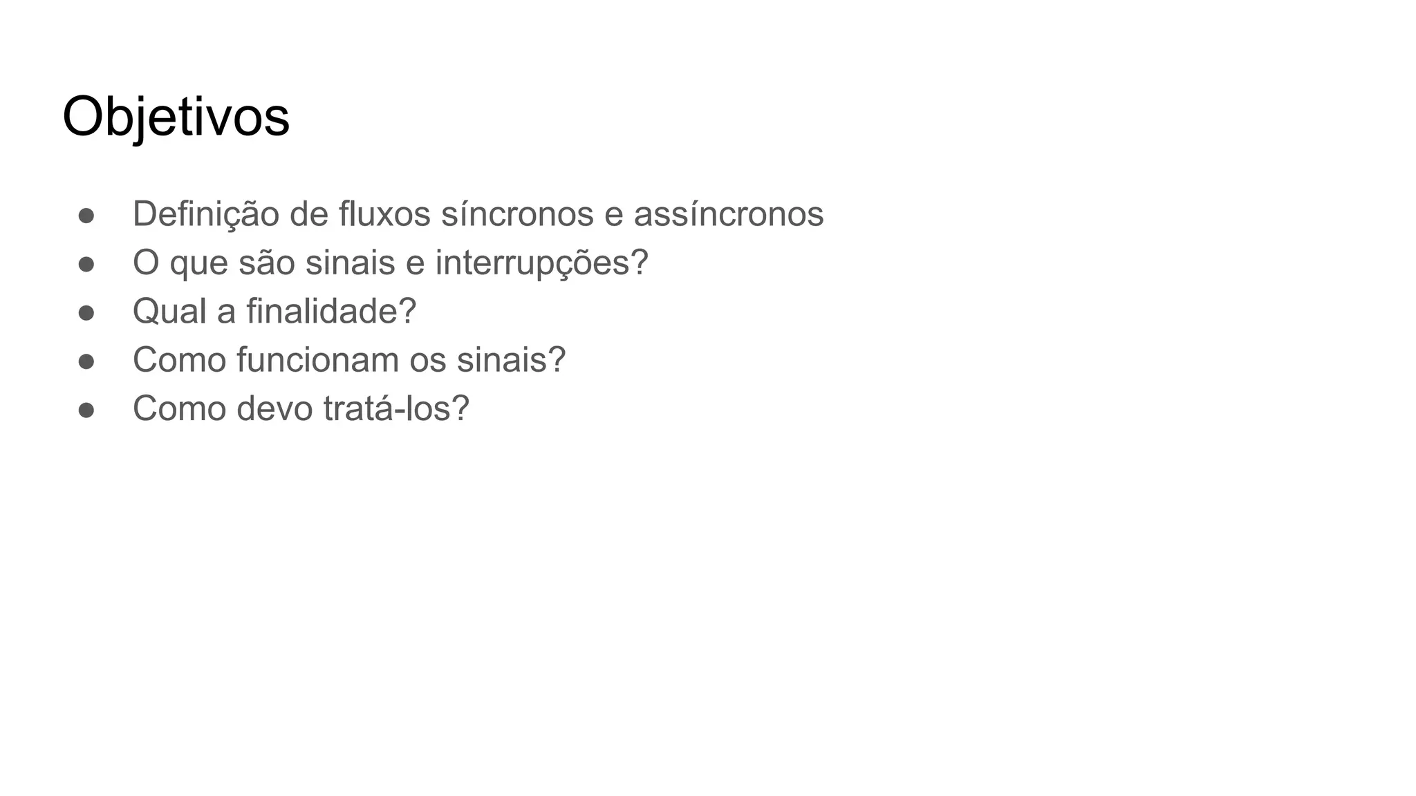 Objetivos
● Definição de fluxos síncronos e assíncronos
● O que são sinais e interrupções?
● Qual a finalidade?
● Como funcionam os sinais?
● Como devo tratá-los?
 