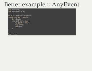 Better example :: AnyEventBetter example :: AnyEvent
use AnyEvent;
use AnyEvent::HTTP;
my $cv = AnyEvent->condvar;
foreach...