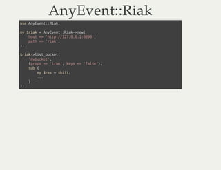 AnyEvent::RiakAnyEvent::Riak
use AnyEvent::Riak;
my $riak = AnyEvent::Riak->new(
host => 'http://127.0.0.1:8098',
path => ...