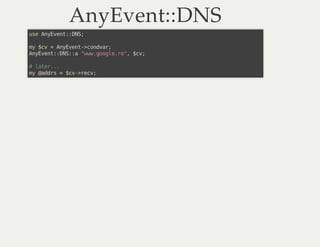 AnyEvent::DNSAnyEvent::DNS
use AnyEvent::DNS;
my $cv = AnyEvent->condvar;
AnyEvent::DNS::a "www.google.ro", $cv;
# later.....