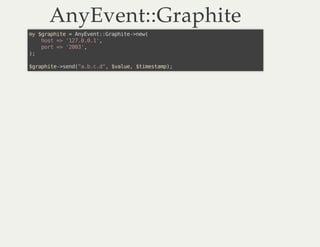AnyEvent::GraphiteAnyEvent::Graphite
my $graphite = AnyEvent::Graphite->new(
host => '127.0.0.1',
port => '2003',
);
$grap...