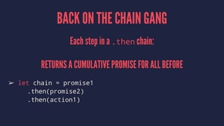 BACK ON THE CHAIN GANG
Each step in a .then chain:
RETURNS A CUMULATIVE PROMISE FOR ALL BEFORE
➢ let chain = promise1
.then(promise2)
.then(action1)
 