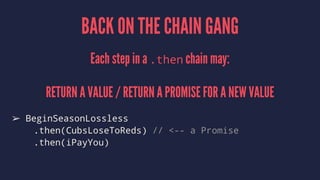 BACK ON THE CHAIN GANG
Each step in a .then chain may:
RETURN A VALUE / RETURN A PROMISE FOR A NEW VALUE
➢ BeginSeasonLossless
.then(CubsLoseToReds) // <-- a Promise
.then(iPayYou)
 