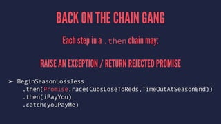 BACK ON THE CHAIN GANG
Each step in a .then chain may:
RAISE AN EXCEPTION / RETURN REJECTED PROMISE
➢ BeginSeasonLossless
.then(Promise.race(CubsLoseToReds,TimeOutAtSeasonEnd))
.then(iPayYou)
.catch(youPayMe)
 