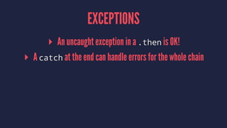 EXCEPTIONS
▸ An uncaught exception in a .then is OK!
▸ A catch at the end can handle errors for the whole chain
 