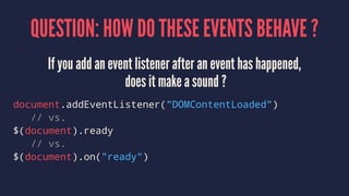 QUESTION: HOW DO THESE EVENTS BEHAVE ?
If you add an event listener after an event has happened,
does it make a sound ?
document.addEventListener("DOMContentLoaded")
// vs.
$(document).ready
// vs.
$(document).on("ready")
 