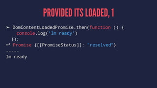 PROVIDED ITS LOADED, 1
➢ DomContentLoadedPromise.then(function () {
console.log('Im ready')
});
↩ Promise {[[PromiseStatus]]: "resolved"}
-----
Im ready
 