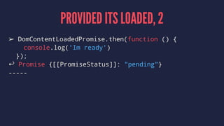 PROVIDED ITS LOADED, 2
➢ DomContentLoadedPromise.then(function () {
console.log('Im ready')
});
↩ Promise {[[PromiseStatus]]: "pending"}
-----
 