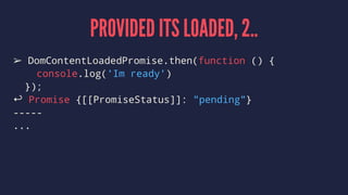 PROVIDED ITS LOADED, 2..
➢ DomContentLoadedPromise.then(function () {
console.log('Im ready')
});
↩ Promise {[[PromiseStatus]]: "pending"}
-----
...
 