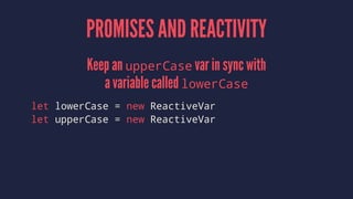PROMISES AND REACTIVITY
Keep an upperCase var in sync with
a variable called lowerCase
let lowerCase = new ReactiveVar
let upperCase = new ReactiveVar
 