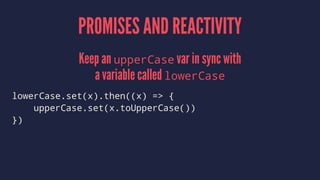 PROMISES AND REACTIVITY
Keep an upperCase var in sync with
a variable called lowerCase
lowerCase.set(x).then((x) => {
upperCase.set(x.toUpperCase())
})
 