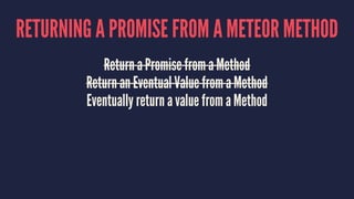 RETURNING A PROMISE FROM A METEOR METHOD
Return a Promise from a Method
Return an Eventual Value from a Method
Eventually return a value from a Method
 