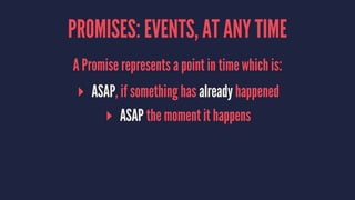 PROMISES: EVENTS, AT ANY TIME
A Promise represents a point in time which is:
▸ ASAP, if something has already happened
▸ ASAP the moment it happens
 
