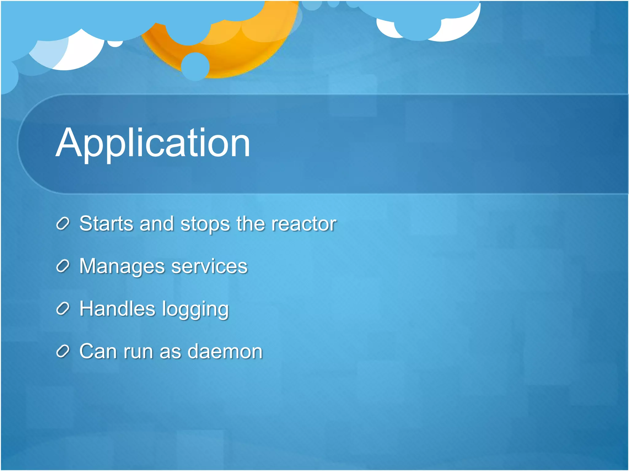 Application
Starts and stops the reactor
Manages services
Handles logging
Can run as daemon
 