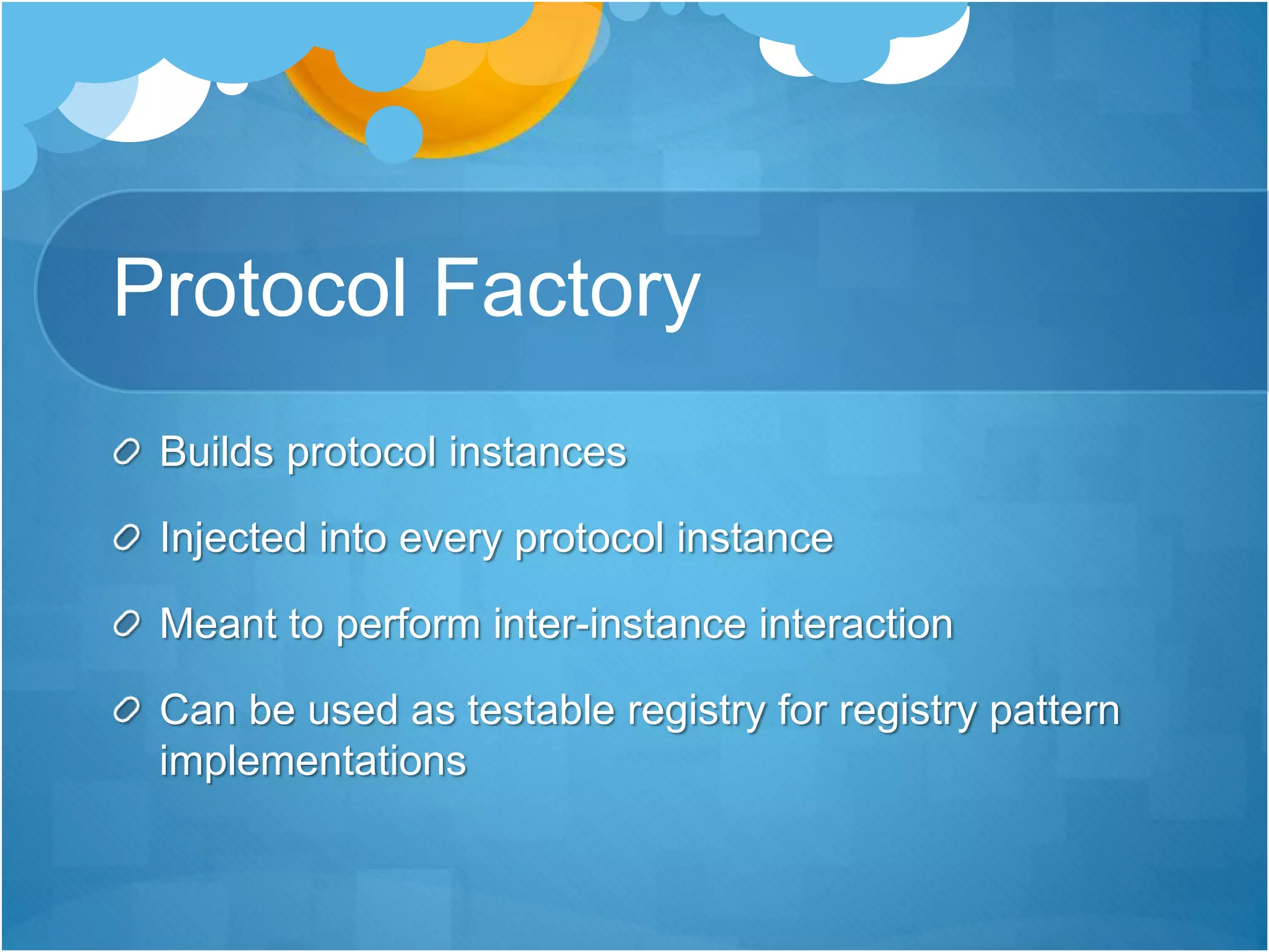 Protocol Factory
Builds protocol instances
Injected into every protocol instance
Meant to perform inter-instance interaction
Can be used as testable registry for registry pattern
implementations
 