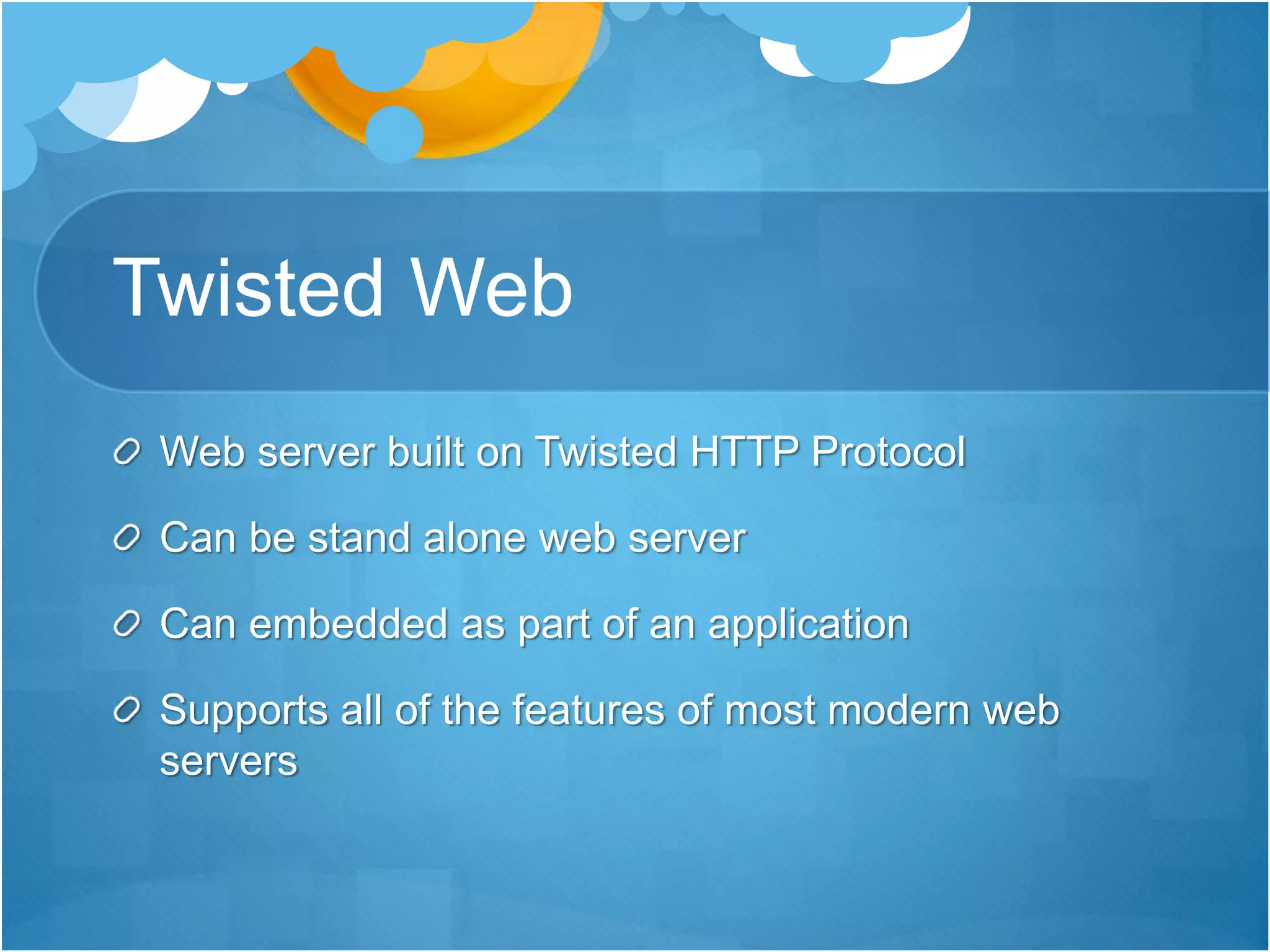 Twisted Web
Web server built on Twisted HTTP Protocol
Can be stand alone web server
Can embedded as part of an application
Supports all of the features of most modern web
servers
 