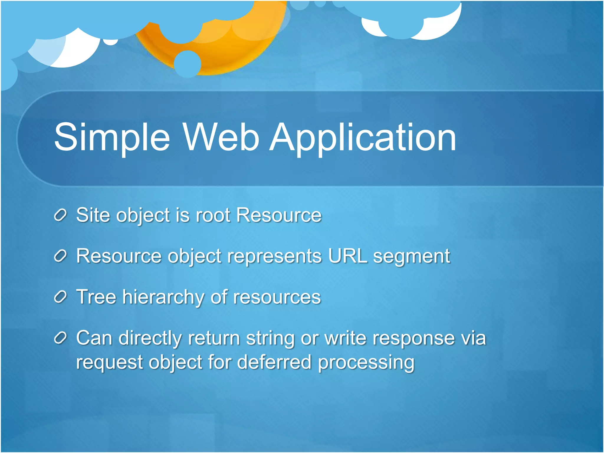Simple Web Application
Site object is root Resource
Resource object represents URL segment
Tree hierarchy of resources
Can directly return string or write response via
request object for deferred processing
 