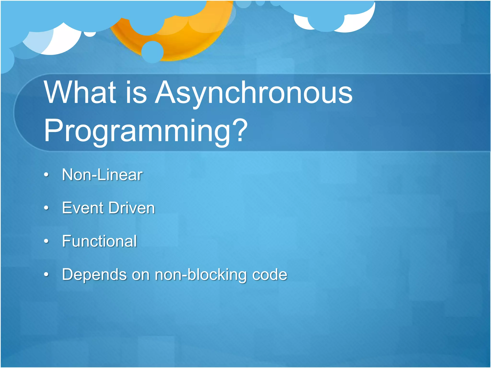 What is Asynchronous
Programming?
• Non-Linear
• Event Driven
• Functional
• Depends on non-blocking code
 
