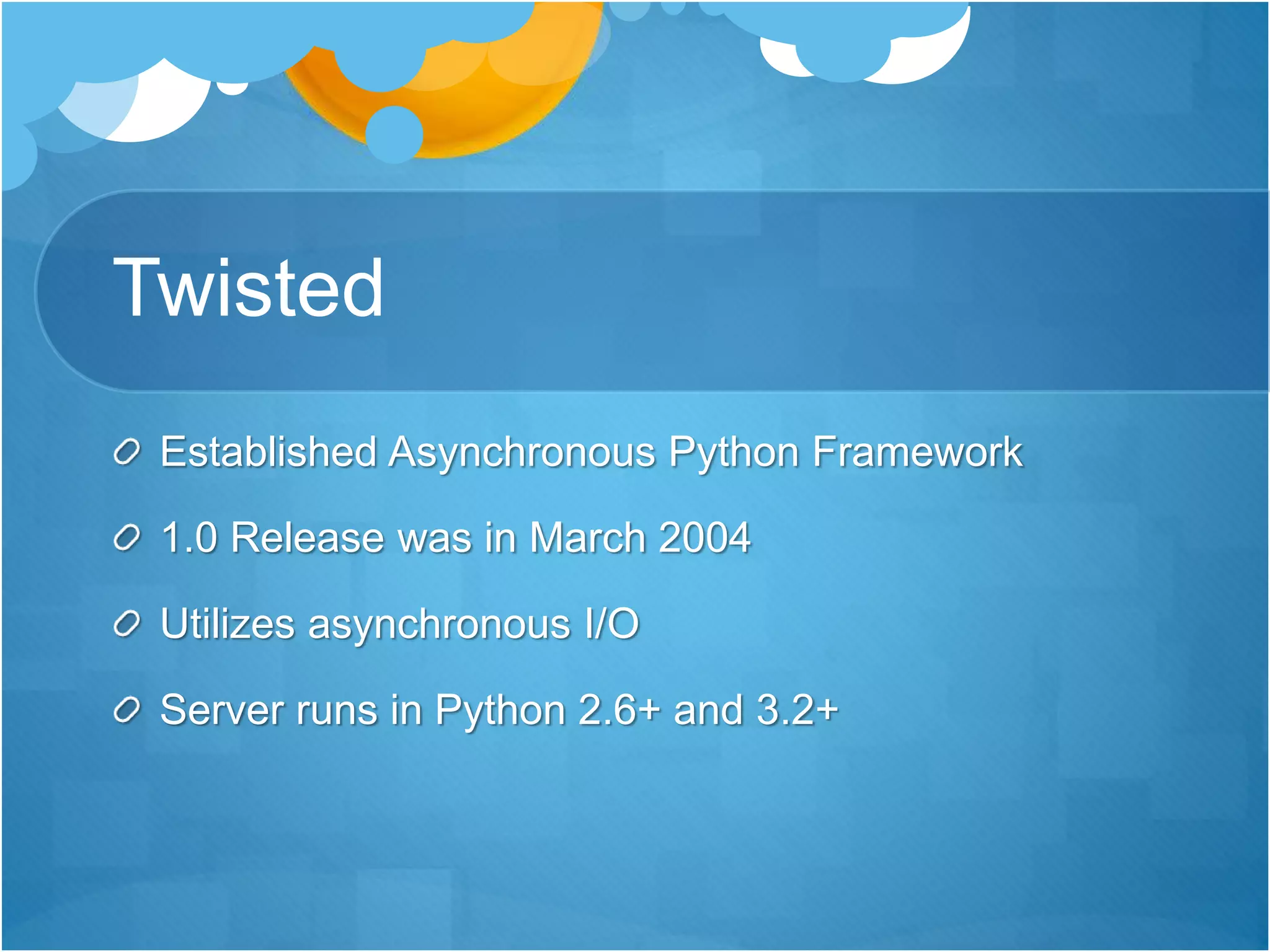 Twisted
Established Asynchronous Python Framework
1.0 Release was in March 2004
Utilizes asynchronous I/O
Server runs in Python 2.6+ and 3.2+
 