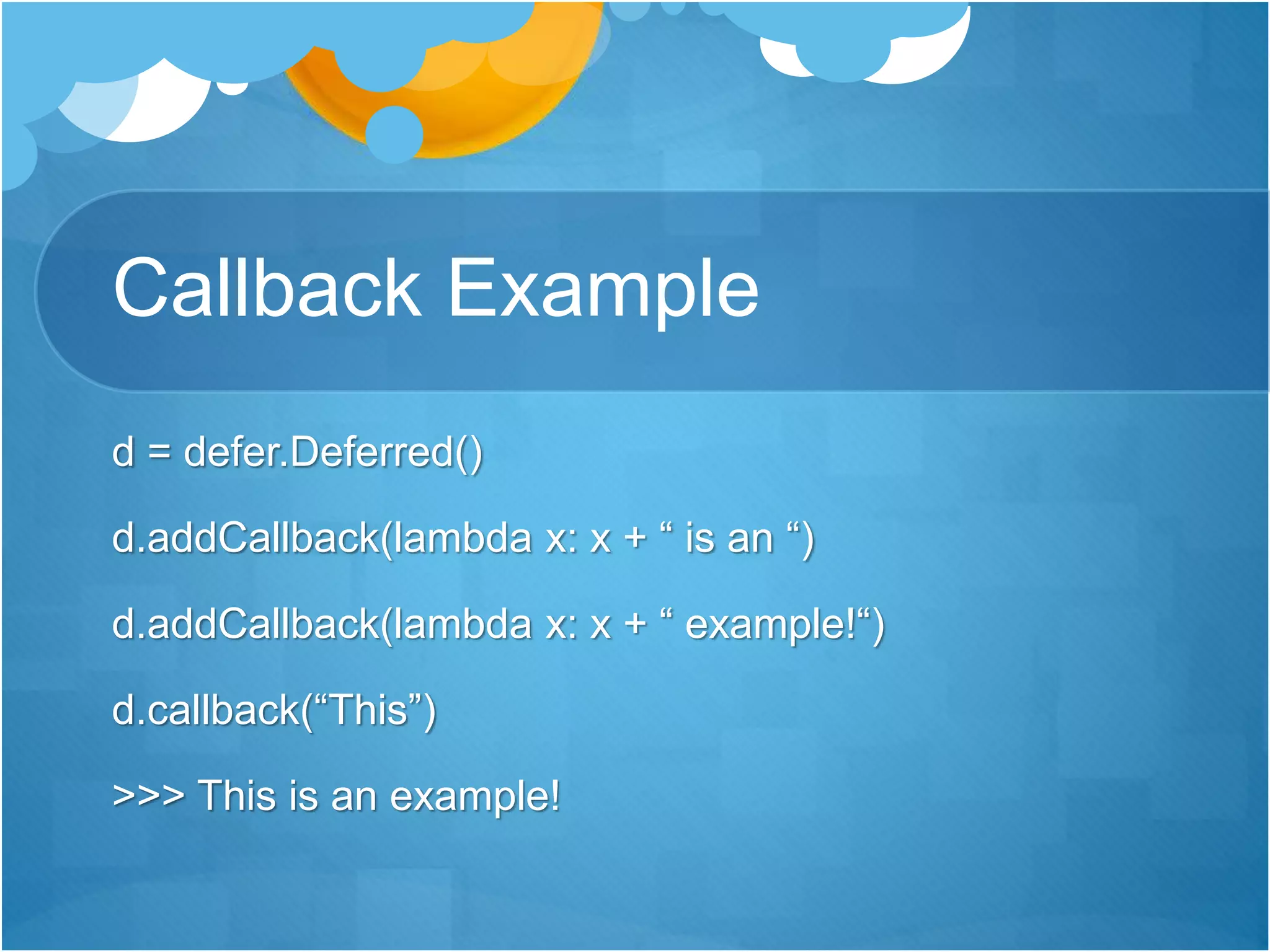 Callback Example
d = defer.Deferred()
d.addCallback(lambda x: x + “ is an “)
d.addCallback(lambda x: x + “ example!“)
d.callback(“This”)
>>> This is an example!
 