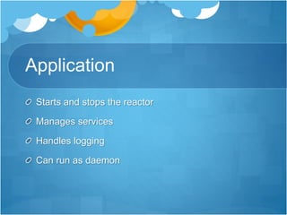 Application
Starts and stops the reactor
Manages services
Handles logging
Can run as daemon
 
