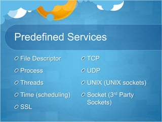 Predefined Services
File Descriptor
Process
Threads
Time (scheduling)
SSL
TCP
UDP
UNIX (UNIX sockets)
Socket (3rd Party
Sockets)
 