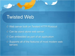 Twisted Web
Web server built on Twisted HTTP Protocol
Can be stand alone web server
Can embedded as part of an application
Supports all of the features of most modern web
servers
 