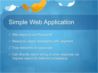 Simple Web Application
Site object is root Resource
Resource object represents URL segment
Tree hierarchy of resources
Can directly return string or write response via
request object for deferred processing
 