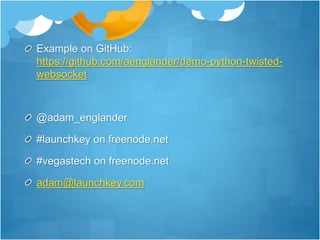 Example on GitHub:
https://github.com/aenglander/demo-python-twisted-
websocket
@adam_englander
#launchkey on freenode.net
#vegastech on freenode.net
adam@launchkey.com
 