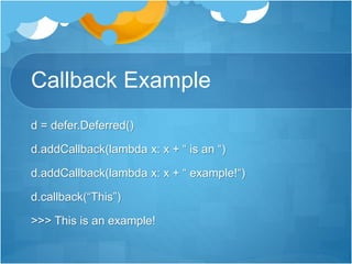 Callback Example
d = defer.Deferred()
d.addCallback(lambda x: x + “ is an “)
d.addCallback(lambda x: x + “ example!“)
d.callback(“This”)
>>> This is an example!
 