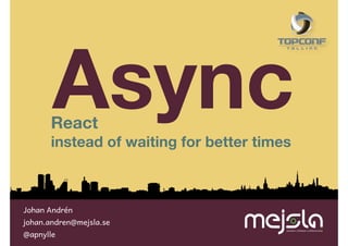 Async

React

instead of waiting for better times

Johan Andrén

johan.andren@mejsla.se
@apnylle

 