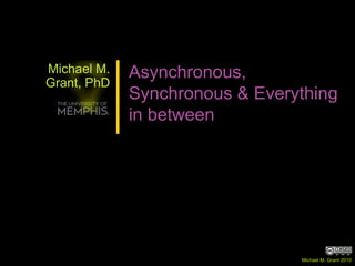 Michael M.
Grant, PhD
Asynchronous,
Synchronous & Everything
in between
Michael M. Grant 2010
 