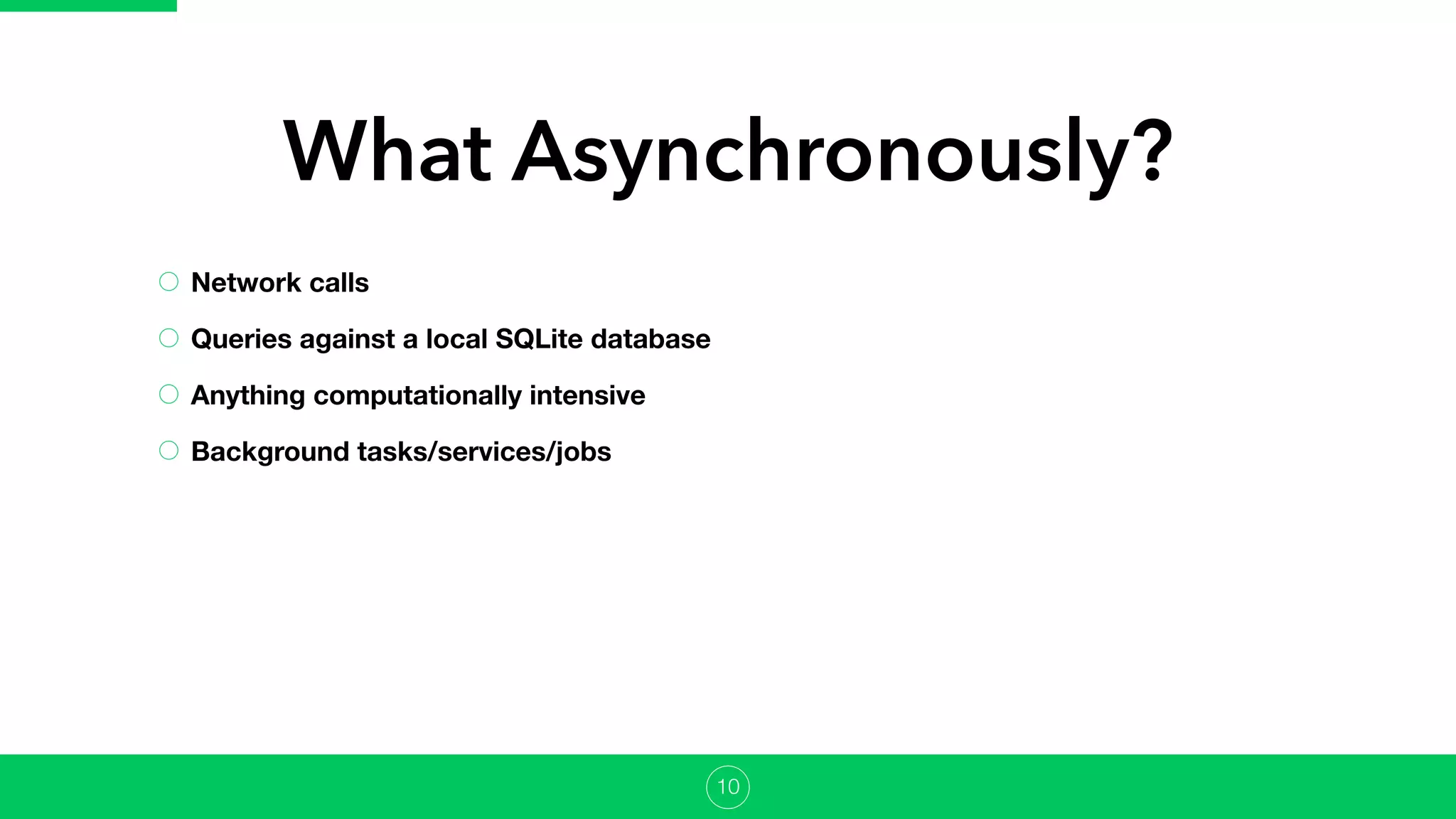 Network calls
Queries against a local SQLite database
Anything computationally intensive
Background tasks/services/jobs
What Asynchronously?
10
 