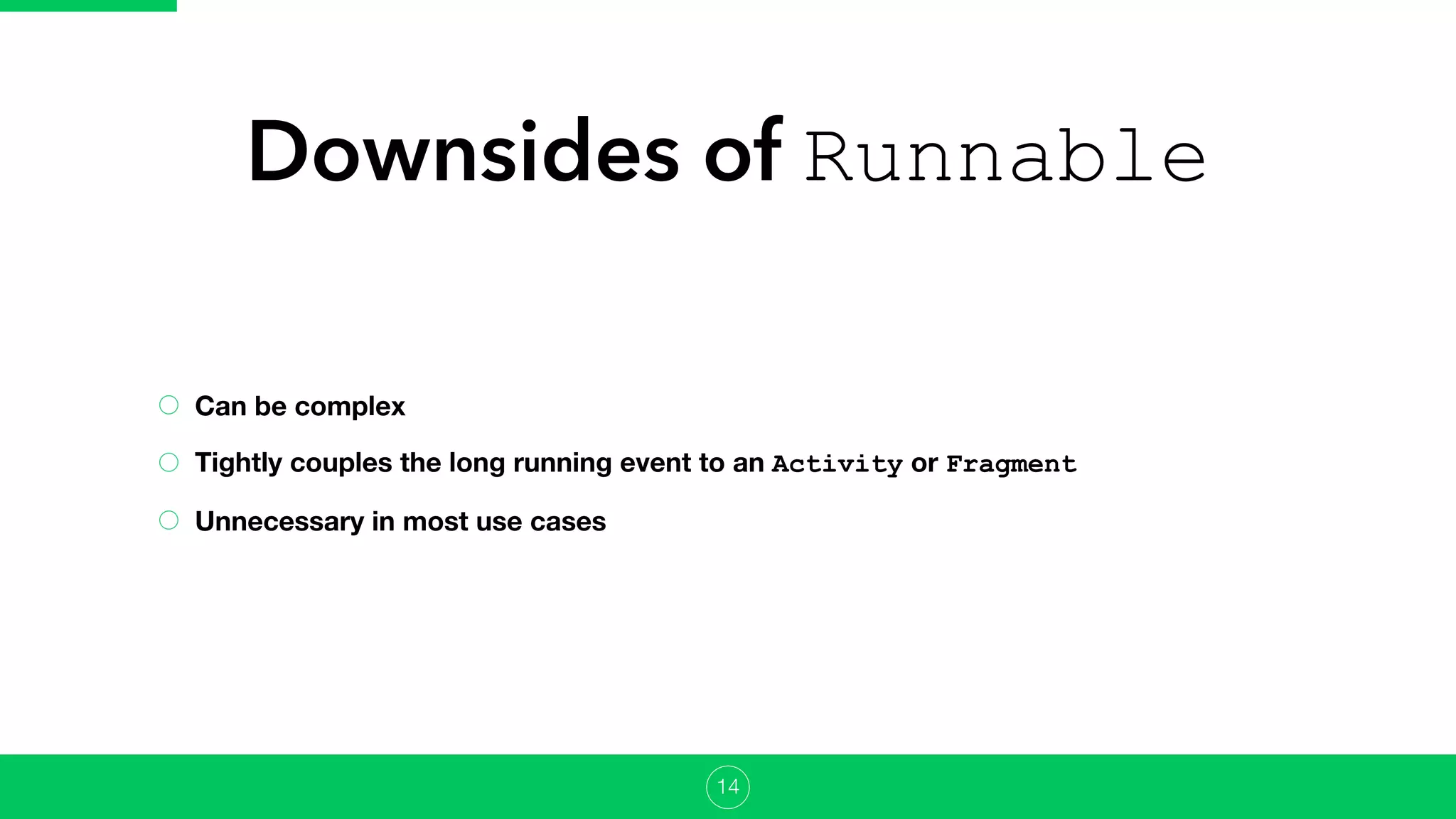 Downsides of Runnable
Can be complex
Tightly couples the long running event to an Activity or Fragment
Unnecessary in most use cases
14
 