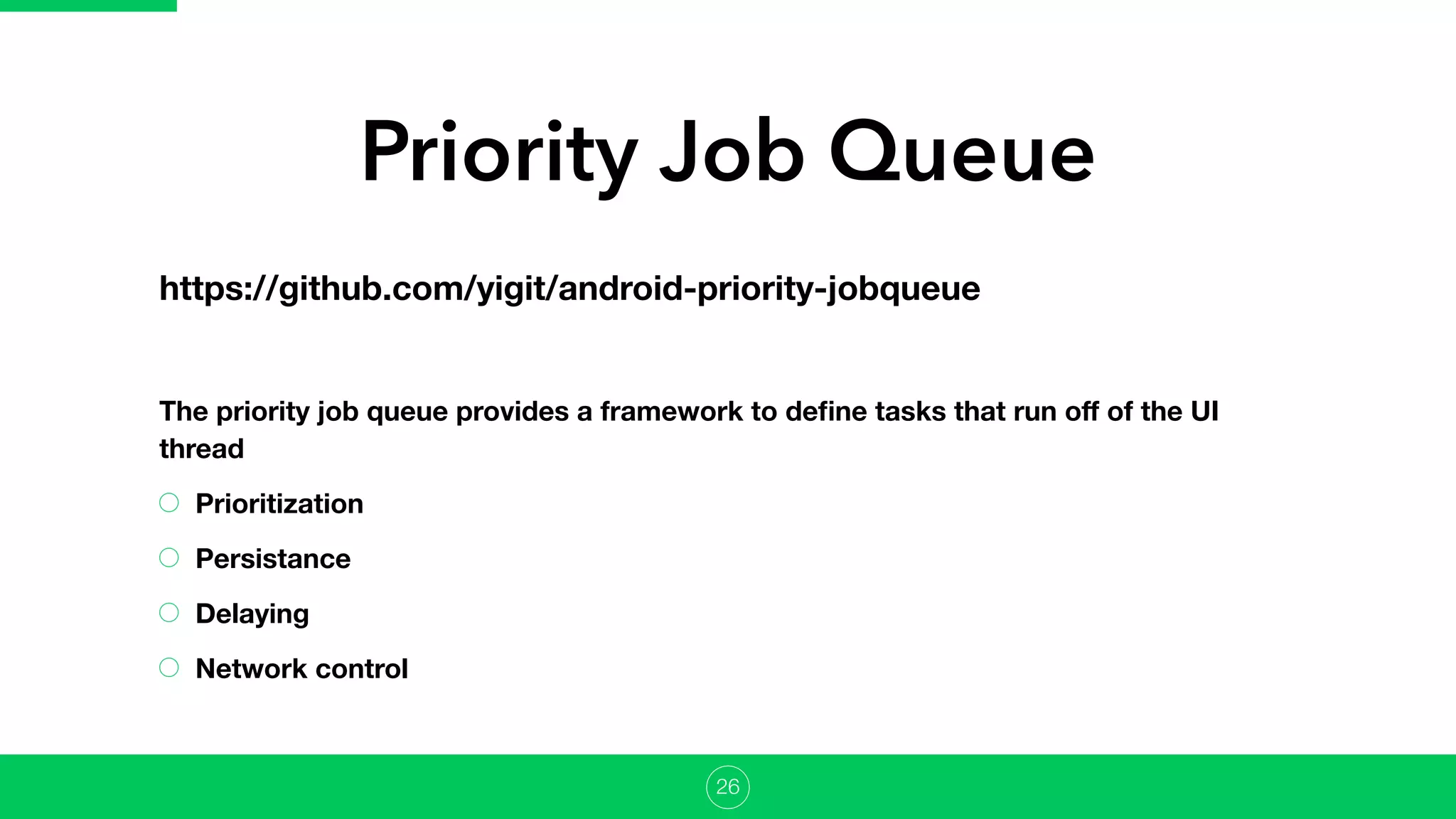 Priority Job Queue
https://github.com/yigit/android-priority-jobqueue
The priority job queue provides a framework to deﬁne tasks that run oﬀ of the UI
thread
Prioritization
Persistance
Delaying
Network control
26
 