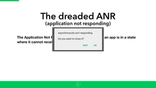 The dreaded ANR
(application not responding)
The Application Not Responding event occurs when an app is in a state
where it cannot receive user input.
8
 