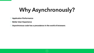 Application Performance
Better User Experience
Asynchronous code has a precedence in the world of browsers
Why Asynchronously?
9
 