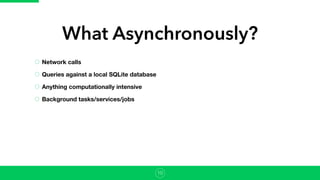 Network calls
Queries against a local SQLite database
Anything computationally intensive
Background tasks/services/jobs
What Asynchronously?
10
 
