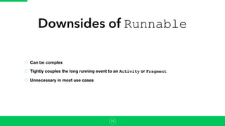 Downsides of Runnable
Can be complex
Tightly couples the long running event to an Activity or Fragment
Unnecessary in most use cases
14
 