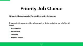 Priority Job Queue
https://github.com/yigit/android-priority-jobqueue
The priority job queue provides a framework to deﬁne tasks that run oﬀ of the UI
thread
Prioritization
Persistance
Delaying
Network control
26
 