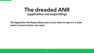 The dreaded ANR
(application not responding)
The Application Not Responding event occurs when an app is in a state
where it cannot receive user input.
8
 